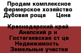 Продам комплексное фермерское хозяйство «Дубовая роща»  › Цена ­ 45 000 000 - Краснодарский край, Анапский р-н, Гостагаевская ст-ца Недвижимость » Земельные участки продажа   